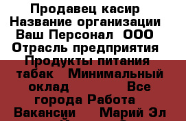 Продавец касир › Название организации ­ Ваш Персонал, ООО › Отрасль предприятия ­ Продукты питания, табак › Минимальный оклад ­ 39 000 - Все города Работа » Вакансии   . Марий Эл респ.,Йошкар-Ола г.